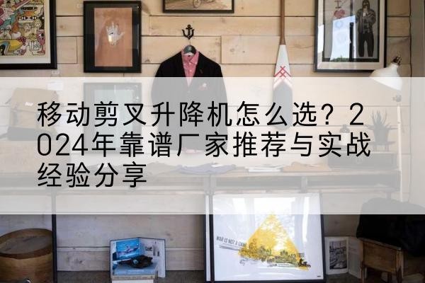 来凤升降平台厂家推荐-移动剪叉升降机怎么选？2024年靠谱厂家推荐与实战经验分享