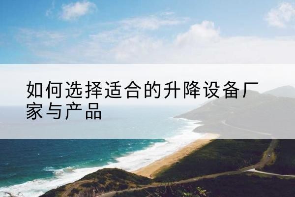 来凤电动升降平台厂家-如何选择适合的升降设备厂家与产品