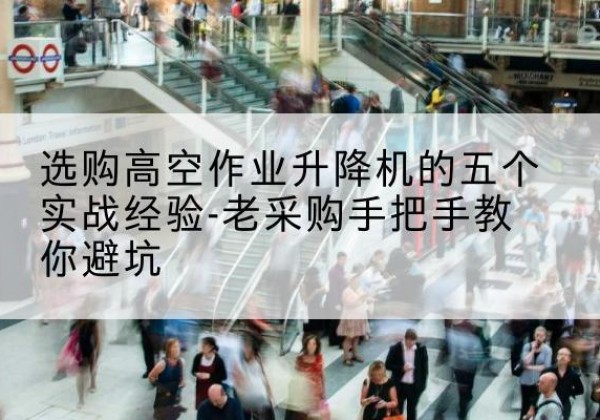 来凤高空作业升降机厂家-选购高空作业升降机的五个实战经验-老采购手把手教你避坑
