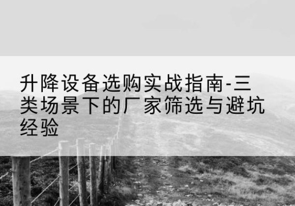 来凤移动式升降机厂家推荐-升降设备选购实战指南-三类场景下的厂家筛选与避坑经验