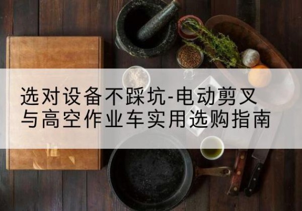 来凤电动剪叉升降平台怎么选-选对设备不踩坑-电动剪叉与高空作业车实用选购指南