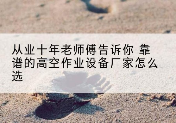来凤高空作业升降机厂家推荐-从业十年老师傅告诉你 靠谱的高空作业设备厂家怎么选
