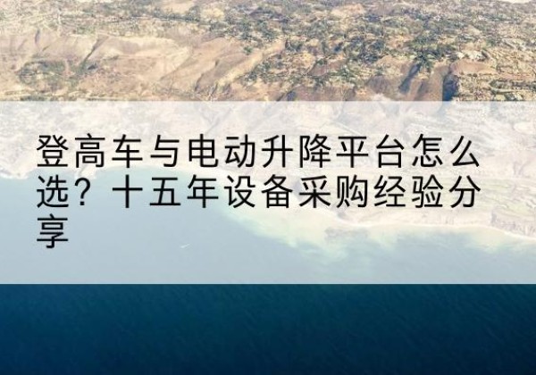 来凤登高车厂家厂家-登高车与电动升降平台怎么选？十五年设备采购经验分享
