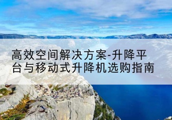 来凤升降平台厂家-*空间解决方案-升降平台与移动式升降机选购指南