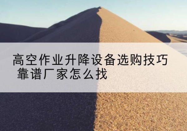 来凤电动升降平台厂家推荐-高空作业升降设备选购技巧 靠谱厂家怎么找