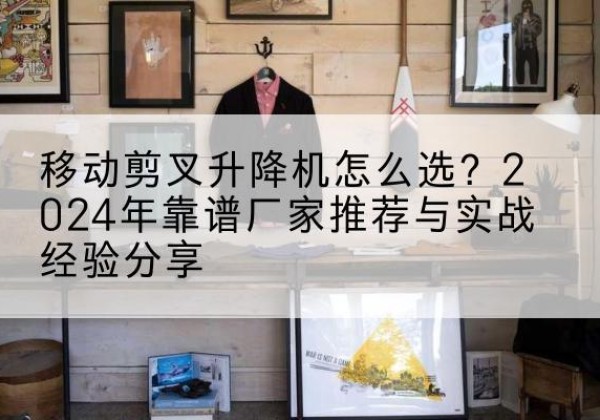 来凤升降平台厂家推荐-移动剪叉升降机怎么选？2024年靠谱厂家推荐与实战经验分享