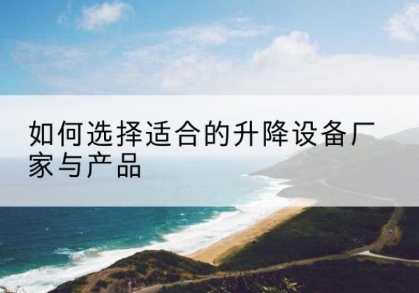 来凤电动升降平台厂家-如何选择适合的升降设备厂家与产品