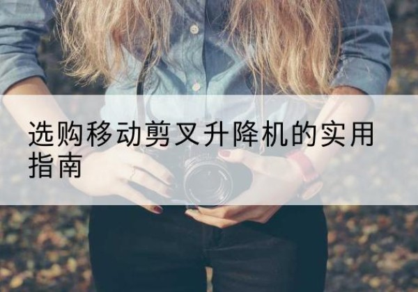 来凤移动剪叉升降机怎么选-选购移动剪叉升降机的实用指南