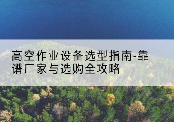 来凤升降车厂家-高空作业设备选型指南-靠谱厂家与选购全攻略