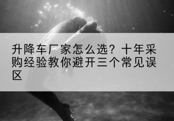 来凤升降车厂家-怎么选？十年采购经验教你避开三个常见误区